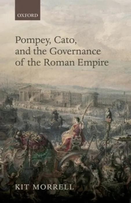 Pompey, Cato, and the Governance of the Roman Empire - Morrell, Kit (Australian Research Council Discovery Early Career Researcher Award Fellow, Australian Research Council Discovery Early Career Award Fellow, University of Melbourne)