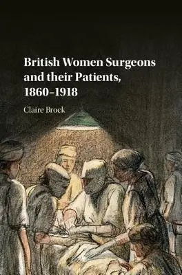 British Women Surgeons and their Patients, 1860-1918 - Brock, Claire (University of Leicester)