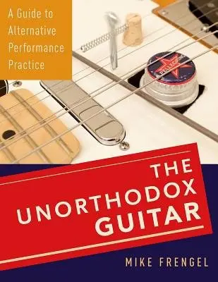 Unorthodox Guitar - Frengel, Mike (Instructor in Music Composition and Technology, Instructor in Music Composition and Technology, Northeastern University)