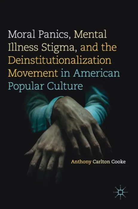 Moral Panics, Mental Illness Stigma, and the Deinstitutionalization Movement in American Popular Culture - Cooke, Anthony Carlton