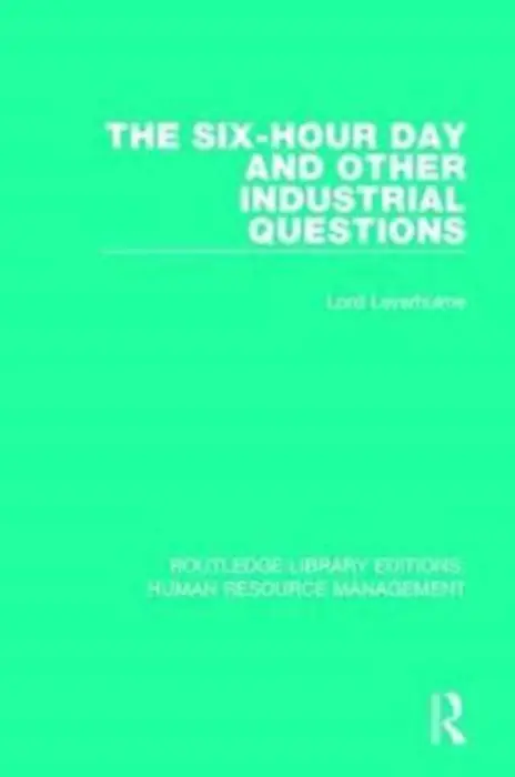 Six-Hour Day and Other Industrial Questions - Leverhulme, Lord (Birkbeck College, University of London, UK)