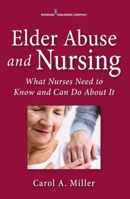 Elder Abuse and Nursing - Miller, Carol A., MSN, RN-BC, AHN-BC