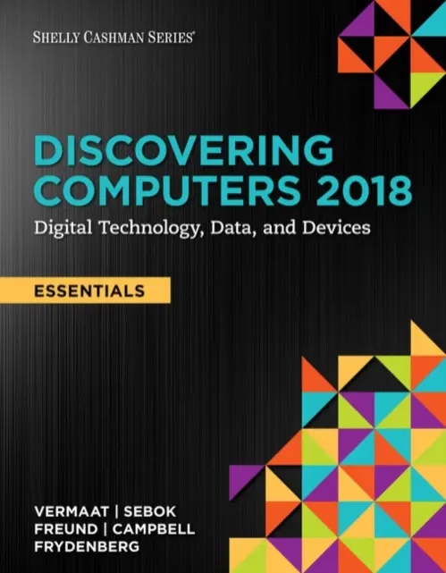 Discovering Computers, Essentials A©2018: Digital Technology, Data, and Devices - Vermaat, Misty (Purdue University Calumet) a Sebok, Susan (NA) a Freund, Steven (University of Central Florida) a Campbell, Jennifer (NA) a Frydenberg, Mark (Bentley University)