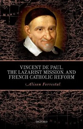 Vincent de Paul, the Lazarist Mission, and French Catholic Reform - Forrestal, Alison (Acting Head and Lecturer in History, Acting Head and Lecturer in History, School of Humanities, National University of Ireland, Galway)