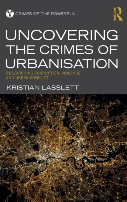 Uncovering the Crimes of Urbanisation - Lasslett, Kristian