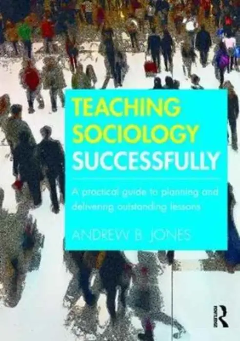 Teaching Sociology Successfully - Jones, Andrew (Andrew B. Jones is Assistant Headteacher for CPD and Professional Mentoring at The Reach Free School, Hertfordshire, UK)