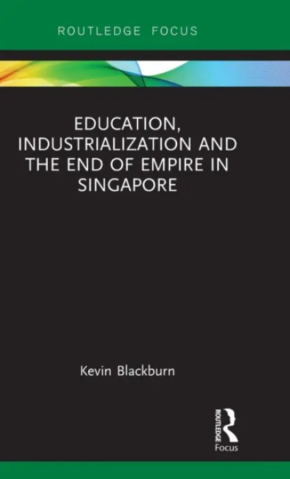 Education, Industrialization and the End of Empire in Singapore - Blackburn, Kevin (National Institute of Education, Nanyang Technological University, Singapore)