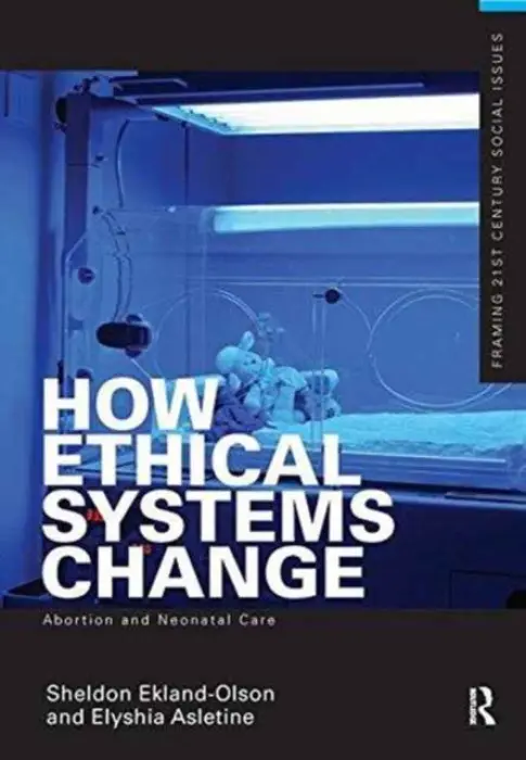 How Ethical Systems Change: Abortion and Neonatal Care - Ekland-Olson, Sheldon (University of Texas at Austin, USA) a Aseltine, Elyshia (Lycoming College, USA)