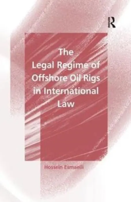 Legal Regime of Offshore Oil Rigs in International Law - Esmaeili, Hossein