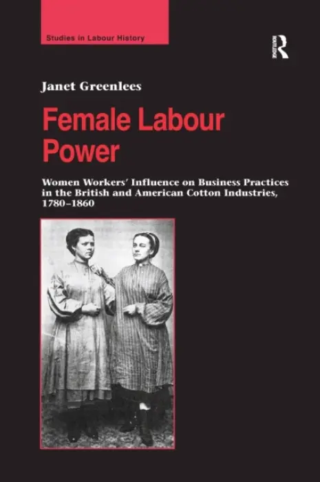 Female Labour Power: Women Workers' Influence on Business Practices in the British and American Cotton Industries, 1780-1860 - Greenlees, Janet