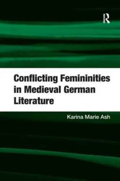 Conflicting Femininities in Medieval German Literature - Ash, Karina Marie