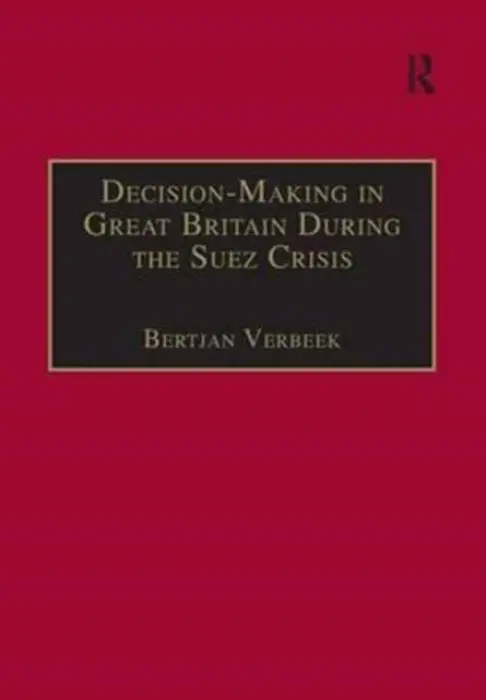 Decision-Making in Great Britain During the Suez Crisis - Verbeek, Bertjan