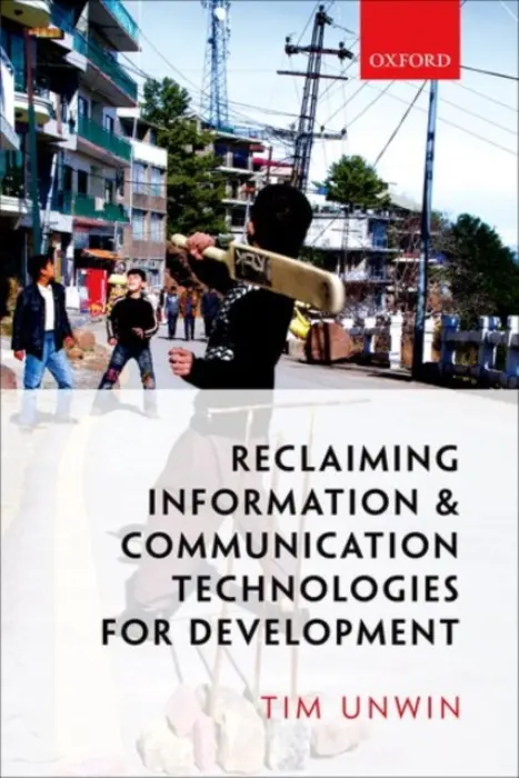 Reclaiming Information and Communication Technologies for Development - Unwin, Tim (UNESCO Chair in ICT4D and Emeritus Professor of Geography, UNESCO Chair in ICT4D and Emeritus Professor of Geography, Royal Holloway, University of London)