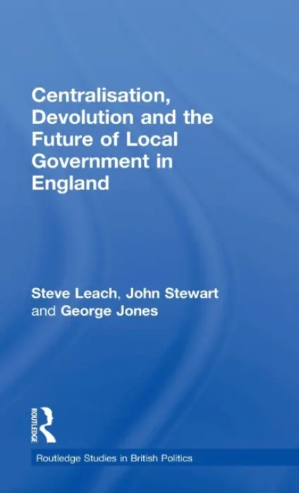 Centralisation, Devolution and the Future of Local Government in England - Leach, Steve a Stewart, John a Jones, George