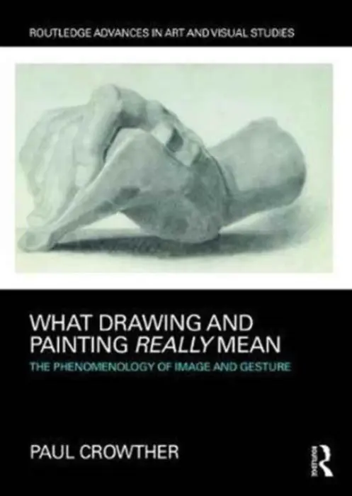 What Drawing and Painting Really Mean - Crowther, Paul (Alma Mater Europaea – Institutum Studiorum Humanitatis)