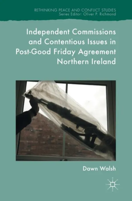 Independent Commissions and Contentious Issues in Post-Good Friday Agreement Northern Ireland - Walsh, Dawn