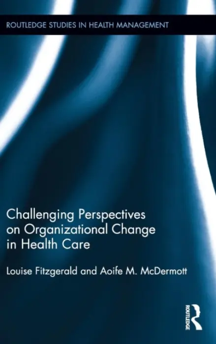 Challenging Perspectives on Organizational Change in Health Care - Fitzgerald, Louise (De Montfort University, UK) a McDermott, Aoife (Cardiff University, UK)