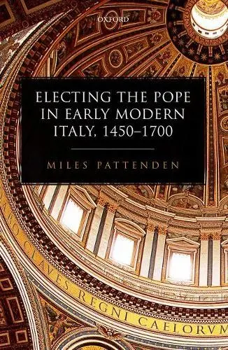 Electing the Pope in Early Modern Italy, 1450-1700 - Pattenden, Miles (Research Fellow, Research Fellow, Wolfson College, Oxford)