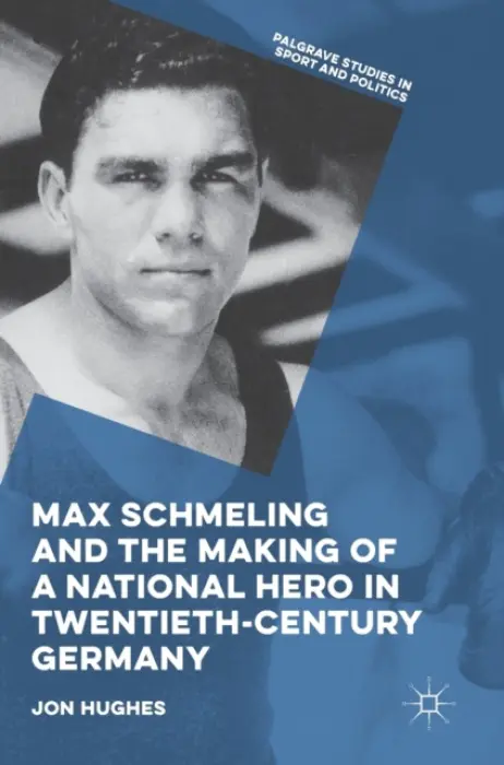 Max Schmeling and the Making of a National Hero in Twentieth-Century Germany - Hughes, Jon