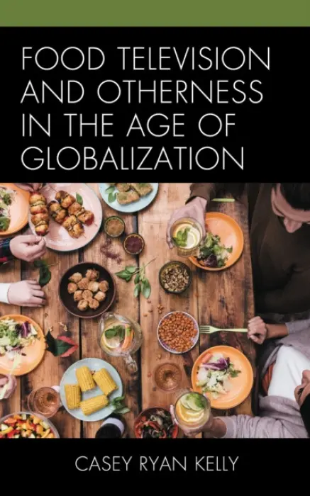 Food Television and Otherness in the Age of Globalization - Kelly, Casey Ryan