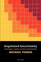 Organized Uncertainty - Power, Michael (Professor of Accounting and Research Director, ESRC Centre for Analysis of Risk and Regulation, London School of Economics and Political Science)