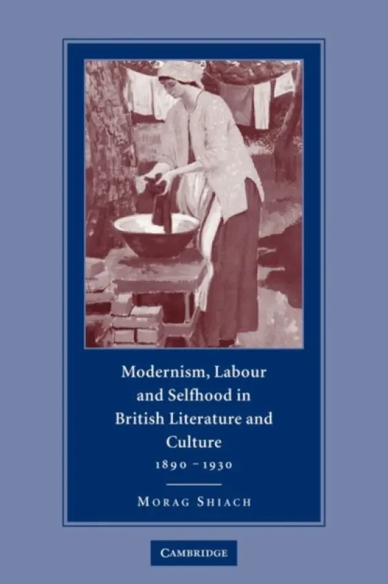 Modernism, Labour and Selfhood in British Literature and Culture, 1890-1930 - Shiach, Morag (Vice-Principal, Queen Mary University of London)