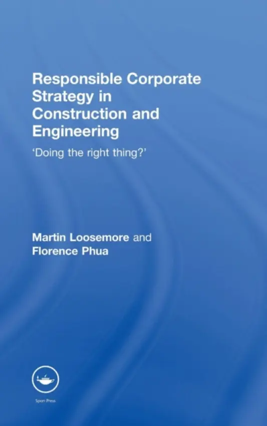 Responsible Corporate Strategy in Construction and Engineering - Loosemore, Martin (University of New South Wales, Australia) a Phua, Florence (University of Reading, UK)