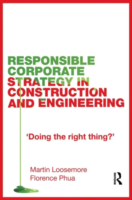 Responsible Corporate Strategy in Construction and Engineering - Loosemore, Martin (University of New South Wales, Australia) a Phua, Florence (University of Reading, UK)