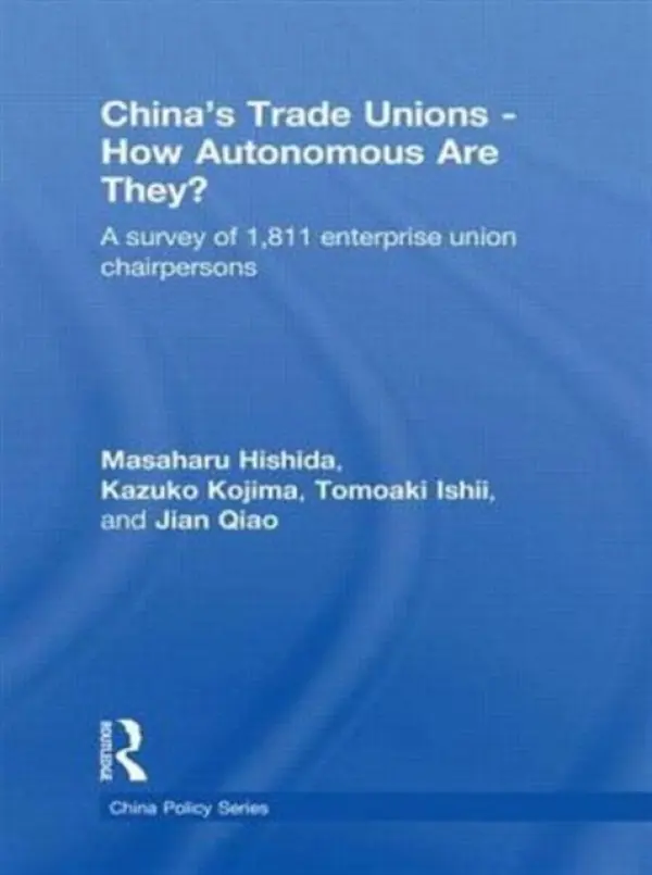 China's Trade Unions - How Autonomous Are They? - Hishida, Masaharu (Hosei University, Japan) a Kojima, Kazuko (University of Tsukuba, Japan) a Ishii, Tomoaki (Meiji University, Japan) a Qiao, Jian (China Institute of Industrial Relations, China)