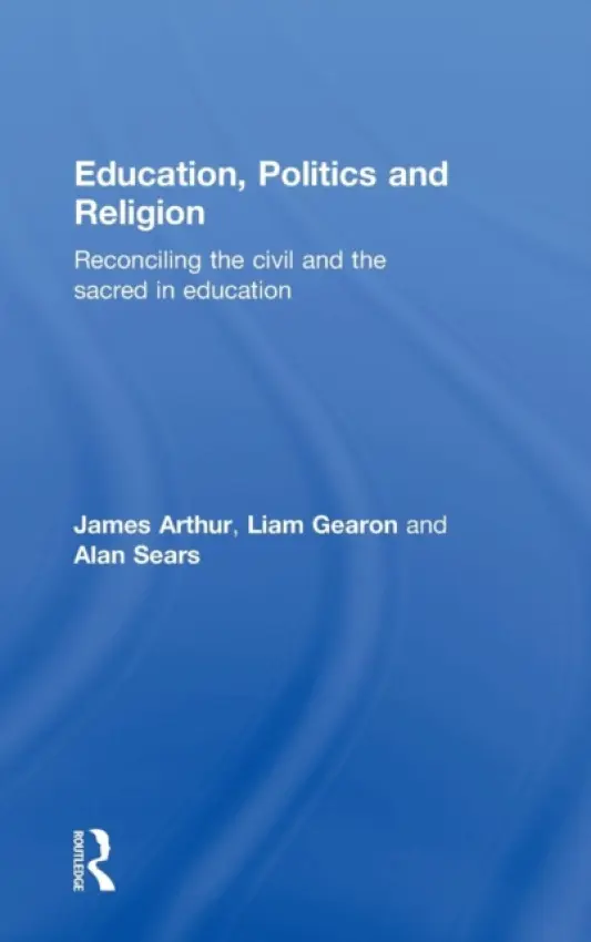Education, Politics and Religion - Arthur, James (University of Birmingham, UK) a Gearon, Liam (University of Plymouth, UK) a Sears, Alan (University of New Brunswick, Canada)
