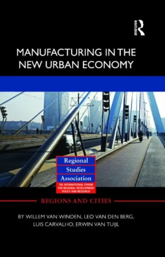 Manufacturing in the New Urban Economy - van Winden, Willem (Erasmus School of Economics, the Netherlands) a van den Berg, Leo (Erasmus School of Economics, the Netherlands) a Carvalho, Luis (Erasmus University, the Netherlands) a van Tuijl, Erwin (Erasmus University, the Netherlands)