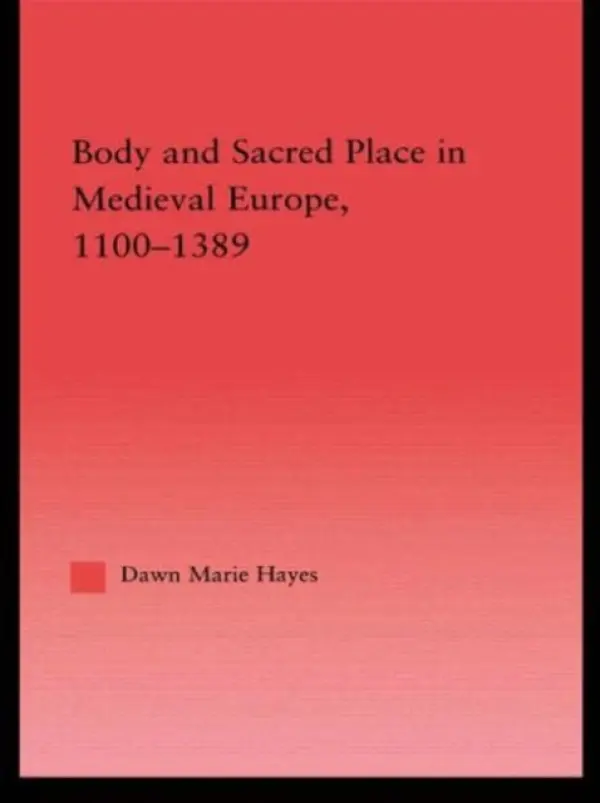 Body and Sacred Place in Medieval Europe, 1100-1389 - Hayes, Dawn Marie