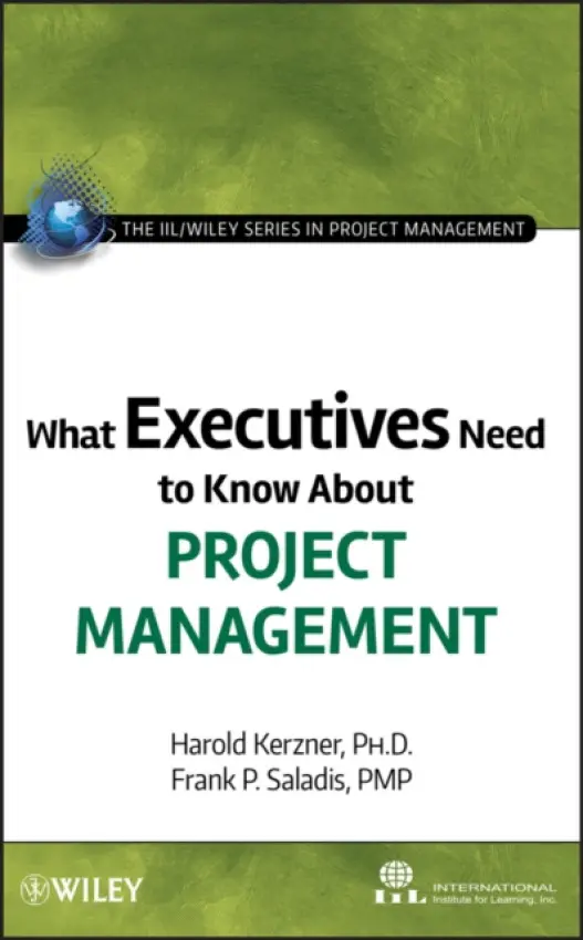 What Executives Need to Know About Project Management - International Institute for Learning a Kerzner, Harold (Baldwin-Wallace College, Berea, OH) a Saladis, Frank P. (Blue Marble Enterprises)