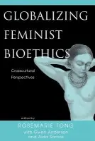 Globalizing Feminist Bioethics - Tong, Rosemarie Putnam a Anderson, Gwen a Santos-Maranan, Aida