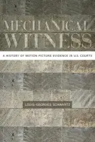 Mechanical Witness - Schwartz, Louis-Georges (Assistant Professor of Cinema Studies and Comparative Literature, Assistant Professor of Cinema Studies and Comparative Literature, University of Iowa)