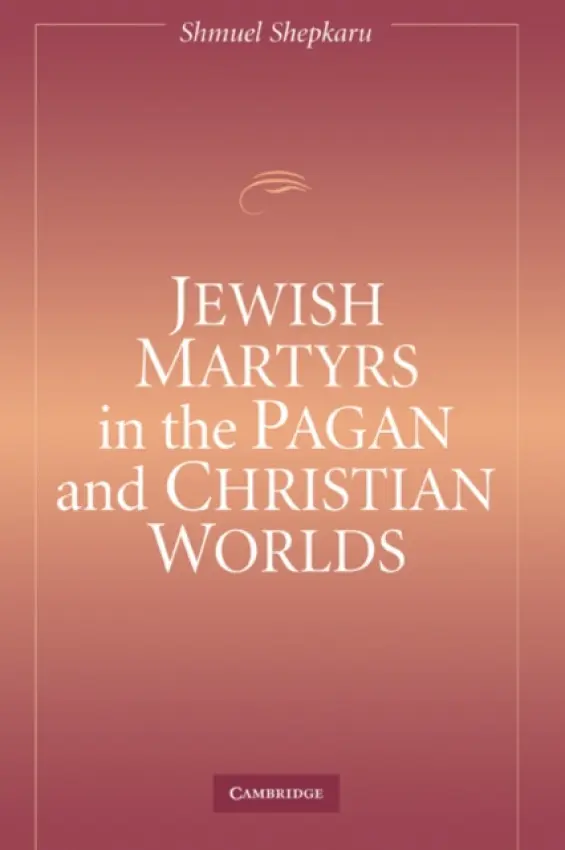Jewish Martyrs in the Pagan and Christian Worlds - Shepkaru, Shmuel (University of Oklahoma)