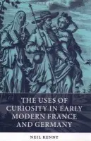 Uses of Curiosity in Early Modern France and Germany - Kenny, Neil (, Senior Lecturer in French at the University of Cambridge.)