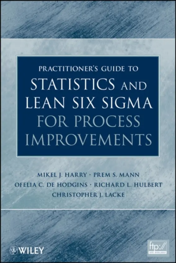 Practitioner's Guide to Statistics and Lean Six Sigma for Process Improvements - Harry, Mikel J. (Six Sigma Management Institute) a Mann, Prem S. (Eastern Connecticut State University) a De Hodgins, Ofelia C. a Hulbert, Richard L. (Bank of New York Mellon) a Lacke, Christopher J. (Rowan University)