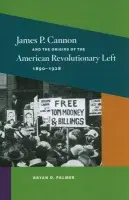 James P. Cannon and the Origins of the American Revolutionary Left, 1890-1928 - Palmer, Bryan D.