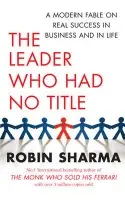 The Leader Who Had No Title (A Modern Fable on Real Success in Business and in Life) - Robin Sharma
