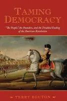 Taming Democracy: "The People", The Founders, and the Troubled Ending of the American Revolution - Bouton, Terry (Assistant Professor of History, Assistant Professor of History, University of Maryland Baltimore County, USA)