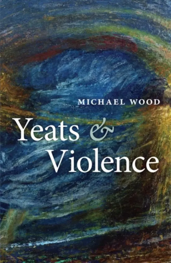 Yeats and Violence - Wood, Michael (, Charles Barnwell Straut Professor of English and Professor of Comparative Literature at Princeton University)