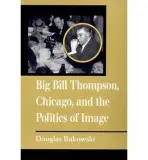 Big Bill Thompson, Chicago, and the Politics of Image - Bukowski, Douglas