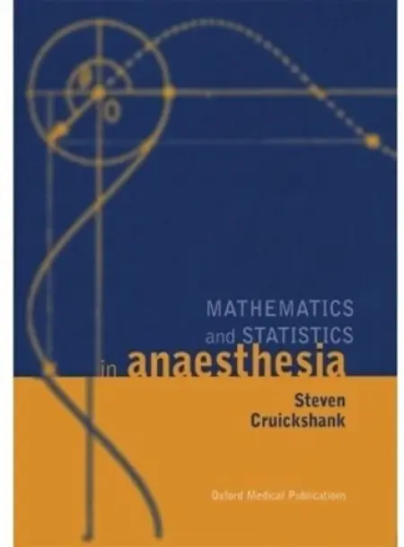 Mathematics and Statistics in Anaesthesia - Cruickshank, Steven (Consultant Anaesthetist, Department of Anaesthesia, Consultant Anaesthetist, Department of Anaesthesia, Newcastle General Hospital, Newcastle-upon-Tyne)
