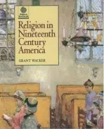 Religion in Nineteenth Century America - Wacker, Grant (Professor of Church History, Professor of Church History, Duke University Divinity School)