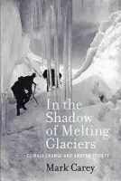 In the Shadow of Melting Glaciers - Carey, Mark (Assistant Professor of History, Assistant Professor of History, Washington and Lee University)