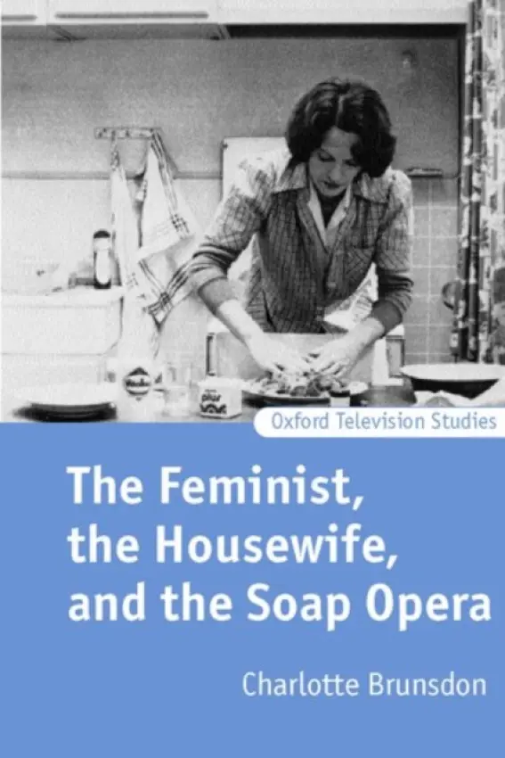 Feminist, the Housewife, and the Soap Opera - Brunsdon, Charlotte (Reader in Film and Television Studies, Reader in Film and Television Studies, University of Warwick)