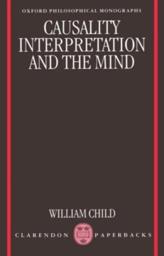 Causality, Interpretation, and the Mind - Child, William (Fellow and Praelector in Philosophy, Fellow and Praelector in Philosophy, University College, Oxford)