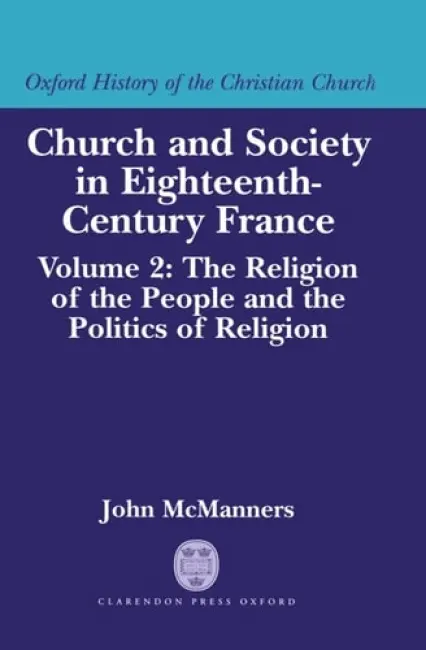 Church and Society in Eighteenth-Century France: Volume 2: The Religion of the People and the Politics of Religion - McManners, John (Regius Professor Emeritus of Ecclesiastical History, Fellow and Chaplain, Regius Professor Emeritus of Ecclesiastical History, Fellow and Chaplain, All Souls College, Oxford)
