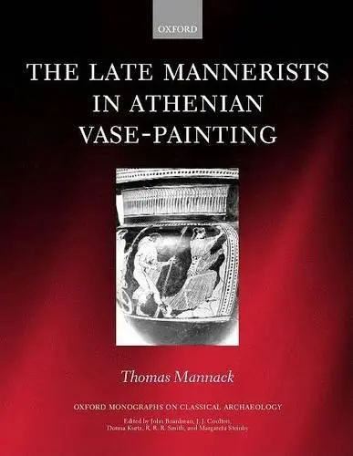 Late Mannerists in Athenian Vase-Painting - Mannack, Thomas (Research Officer in the Beazley Archive, Research Officer in the Beazley Archive, Ashmolean Museum, Oxford)